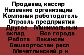 Продавец-кассир › Название организации ­ Компания-работодатель › Отрасль предприятия ­ Другое › Минимальный оклад ­ 1 - Все города Работа » Вакансии   . Башкортостан респ.,Мечетлинский р-н